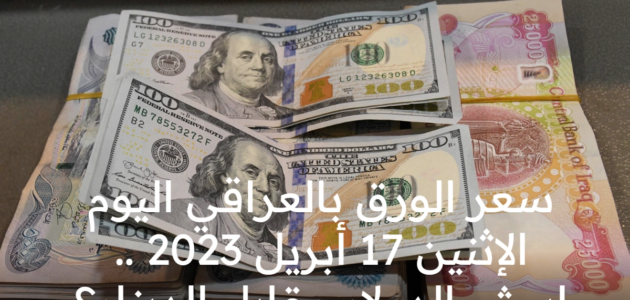 سعر الورق بالعراقي اليوم الإثنين 17 أبريل 2023 .. ابيش الدولار مقابل الدينار؟