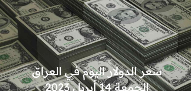 سعر الدولار اليوم في العراق الجمعة 14 أبريل 2023 .. ارتفاع طفيف في الأسواق