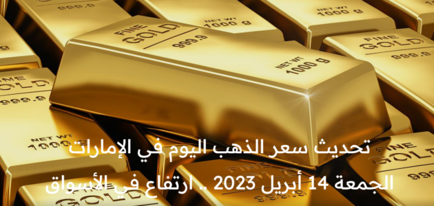سعر الذهب اليوم في الإمارات الجمعة 14 أبريل 2023 .. ارتفاع في الأسواق