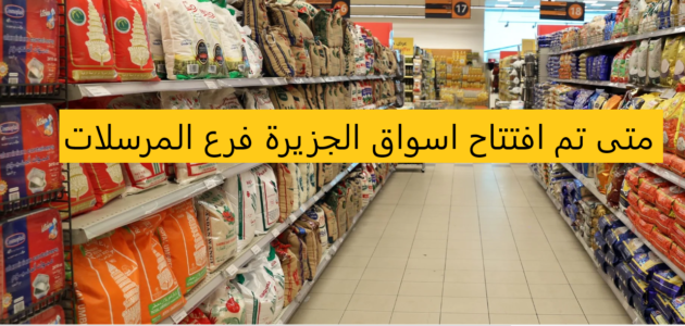 متى تم افتتاح اسواق الجزيرة فرع المرسلات 1 متى تم افتتاح اسواق الجزيرة فرع المرسلات