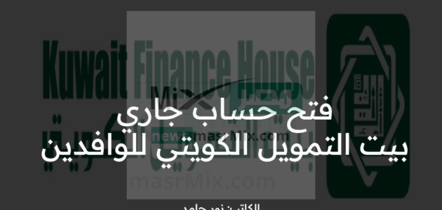 كيفية فتح حساب جاري في بيت التمويل الكويتي للوافدين؟