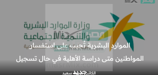 الموارد البشرية تُجيب على استفسار المواطنين متى دراسة الأهلية في حال تسجيل جديد