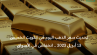 سعر الذهب اليوم في الكويت الخميس 13 أبريل 2023 .. انخفاض في الأسواق