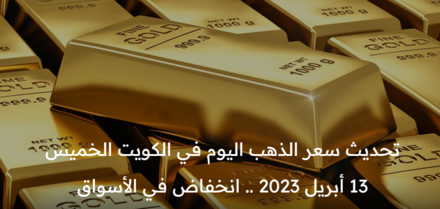 سعر الذهب اليوم في الكويت الخميس 13 أبريل 2023 .. انخفاض في الأسواق