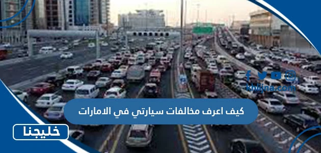 كيف اعرف مخالفات سيارتي في الامارات برقم الهوية 2023
