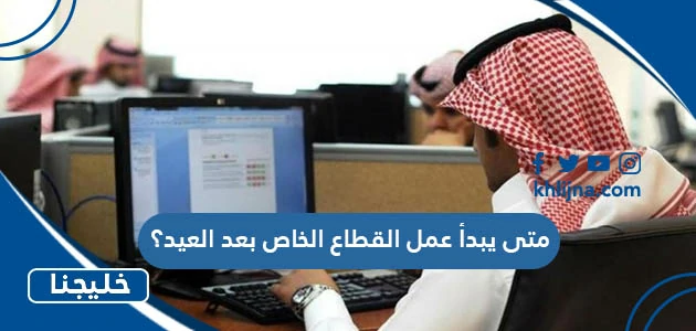 متى يبدا دوام القطاع الخاص بعد العيد 1444 1 متى يبدا دوام القطاع الخاص بعد العيد 1444