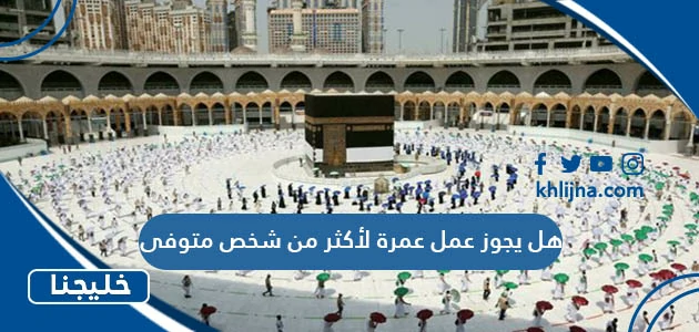 هل يجوز عمل عمرة لأكثر من شخص متوفى