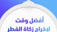 ما هو وقت وجوب اخراج زكاة الفطر وأفضل أوقات إخراجها