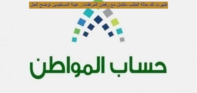 ظهرت لك حالة الطلب مكتمل مع رفض المرفقات .. هيئة المستفيدين توضح الحل