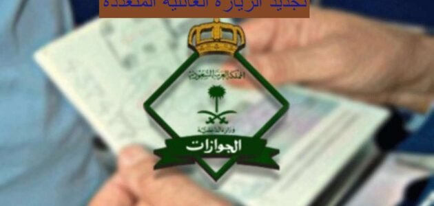 تجديد الزيارة العائلية المتعددة بالسعودية في 4 خطوات فقط تعرف عليهم