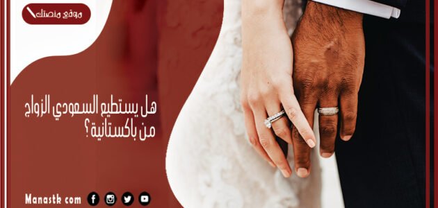 هل يستطيع السعودي الزواج من باكستانية؟ شروط زواج السعودي من باكستانية