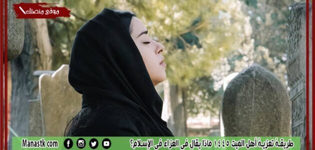 طريقة تعزية أهل الميت 1445 ماذا يقال في العزاء في الإسلام؟
