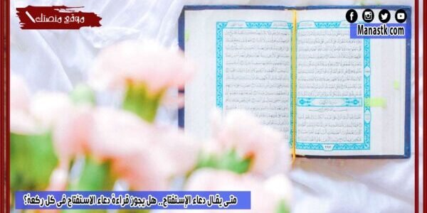 متى يقال دعاء الإستفتاح.. هل يجوز قراءة دعاء الاستفتاح في كل ركعة؟