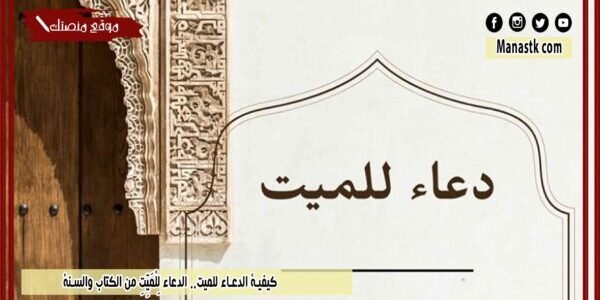 كيفية الدعاء للميت.. الدعاء لِلْمَيِّتِ من الكتاب والسنة