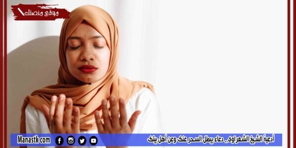 أدعية الشيخ الشعراوي.. دعاء يبطل السحر عنك وعن أهل بيتك