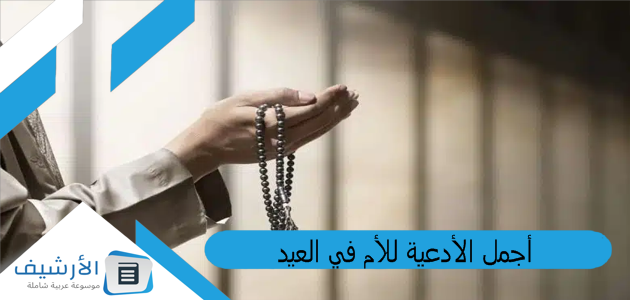أجمل الأدعية للأم في العيد .. دعاء لكل أم في عيد الام