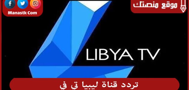تردد قناة ليبيا تي في 2023 الجديد libya tv على النايل سات وعرب سات