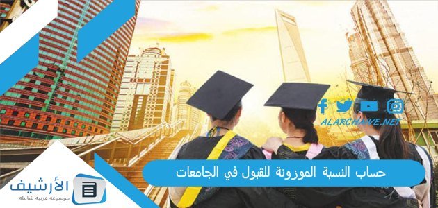 حساب النسبة الموزونة للقبول في الجامعات السعودية 1445 بالخطوات