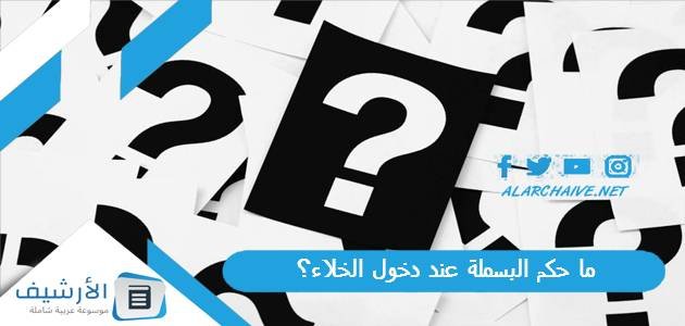 ما حكم البسملة عند دخول الخلاء؟ وما هي مكروهات دخول الخلاء؟