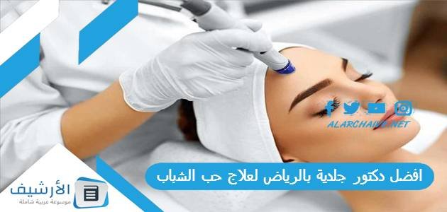 افضل دكتور جلدية بالرياض لعلاج حب الشباب 2023 عن تجربة