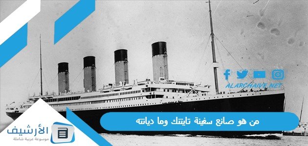 من هو صانع سفينة تايتنك وما ديانته ، أسباب غرق سفينة تيتانك