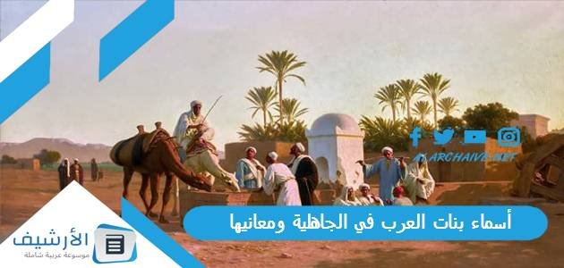 أسماء بنات العرب في الجاهلية ومعانيها 2023 اسماء بنات زمن الجاهليه