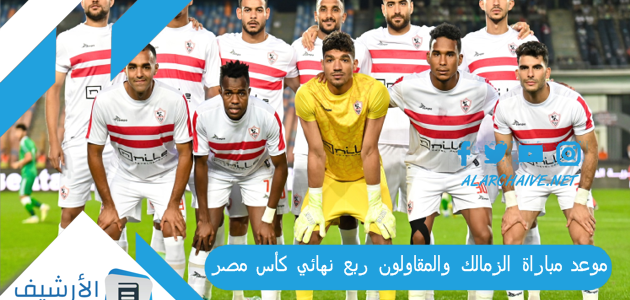 موعد مباراة الزمالك والمقاولون ربع نهائي كأس مصر 2023 التشكيل المتوقع والقنوات الناقلة