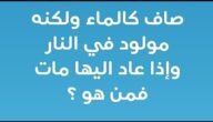 صافي كالماء ولكنه مولود في النار واذا عاد اليها مات فمن هو