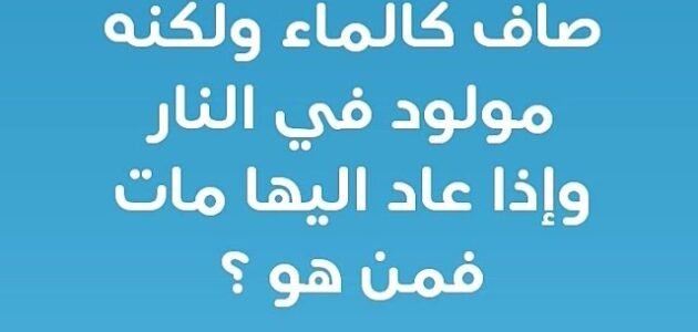 صافي كالماء ولكنه مولود في النار واذا عاد اليها مات فمن هو