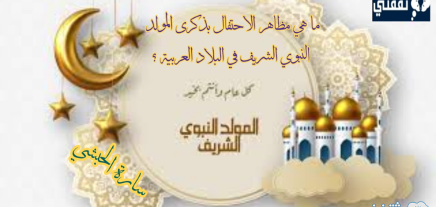 ما هي مظاهر الاحتفال بذكرى المولد النبوي الشريف في البلاد العربية ؟ 1 ما هي مظاهر الاحتفال بذكرى المولد النبوي الشريف في البلاد العربية ؟