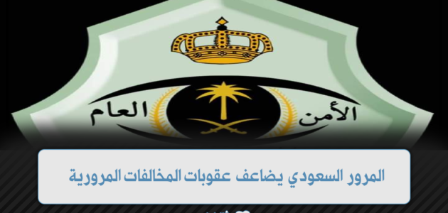 المرور السعودي يضاعف عقوبات المخالفات المرورية وكيفية الإستعلام عنها