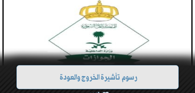 جدول رسوم تأشيرة الخروج والعودة.. الجوازات بالمملكة العربية السعودية 1 جدول رسوم تأشيرة الخروج والعودة.. الجوازات بالمملكة العربية السعودية