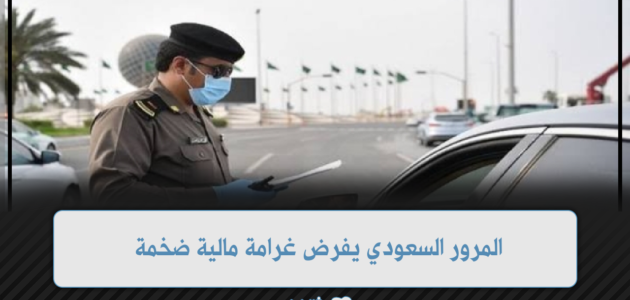 المرور السعودي يفرض غرامة مالية ضخمة على هذه المخالفات المرورية