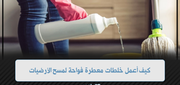 كيف أعمل خلطة معطرة فواحة لمسح الأرضيات والسيراميك تدوم لفترات طويلة 1 كيف أعمل خلطة معطرة فواحة لمسح الأرضيات والسيراميك تدوم لفترات طويلة