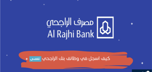 كيفية التسجيل للتقديم على الوظائف الشاغرة في بنك الراجحي 1 كيفية التسجيل للتقديم على الوظائف الشاغرة في بنك الراجحي