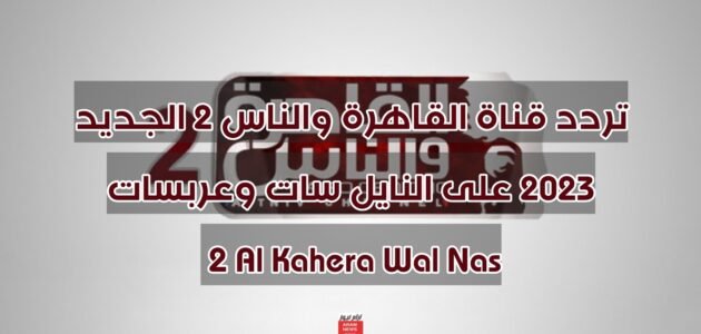 تردد قناة القاهرة والناس 2 الجديد 2023 على النايل سات وعربسات 2 Al Kahera Wal Nas