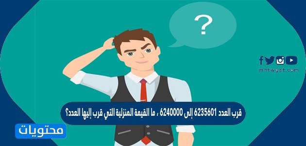 قرب العدد ٦٢٣٥٦٠١ إلى ٦٢٤٠٠٠٠ ، ما القيمة المنزلية التي قرب إليها العدد؟