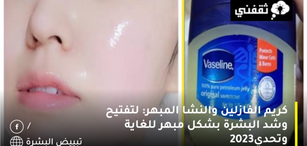 كريم الفازلين والنشا المبهر: لتفتيح وشد البشرة بشكل مبهر للغاية وتحدي2023