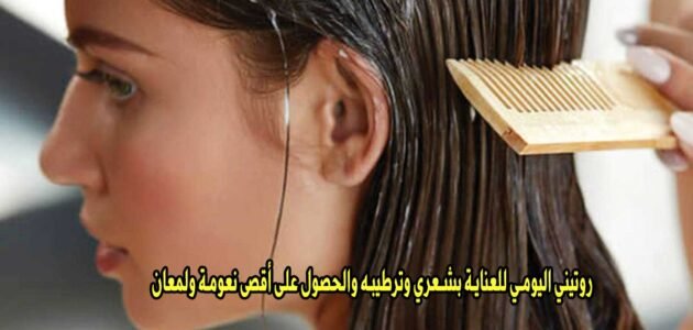 روتيني اليومي للعناية بشعري وترطيبه والحصول على أقصى نعومة ولمعان