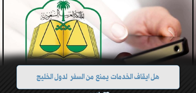 هل ايقاف الخدمات يمنع من السفر لدول الخليج 1 هل ايقاف الخدمات يمنع من السفر لدول الخليج