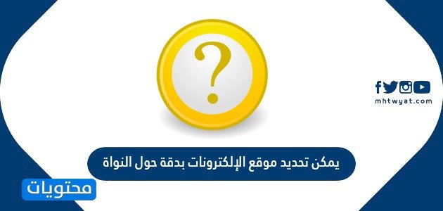 يمكن تحديد موقع الإلكترونات بدقة حول النواة 