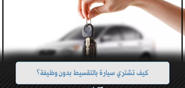 كيف تشتري سيارة بالتقسيط بدون وظيفة؟