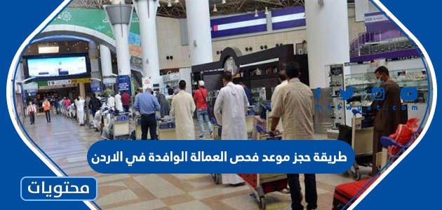 طريقة حجز موعد فحص العمالة الوافدة في الاردن 2023