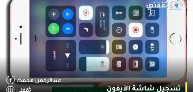 تسجيل شاشة الآيفون: دليل شامل لطريقة التسجيل