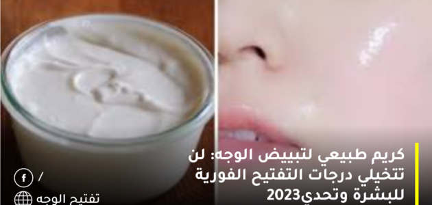 كريم طبيعي لتبييض الوجه: لن تتخيلي درجات التفتيح الفورية للبشرة وتحدي2023