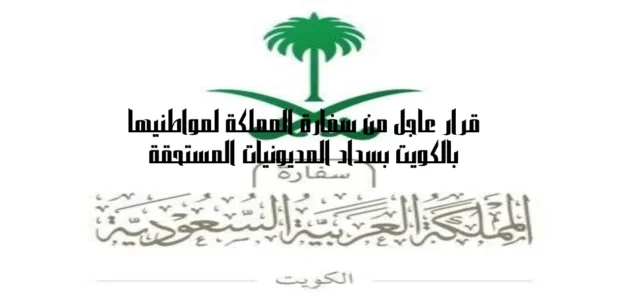 قرار عاجل من سفارة المملكة لمواطنيها بالكويت بسداد المديونيات المستحقة