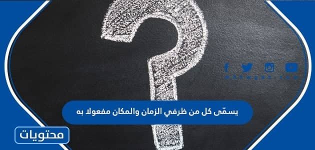 يسمّى كل من ظرفي الزمان والمكان مفعولا به.