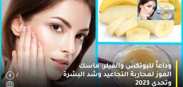 وداعاً للبوتكس والفيلر: ماسك الموز لمحاربة التجاعيد وشد البشرة وسوف تبهرك النتائج من أول استخدام وتحدي 2023