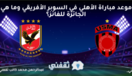 موعد مباراة الأهلي في السوبر الأفريقي وما هي الجائزة للفائز؟