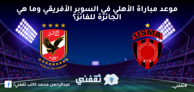 موعد مباراة الأهلي في السوبر الأفريقي وما هي الجائزة للفائز؟